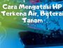 9 Cara Mengatasi Baterai Tanam HP yang Kemasukan Air, Terbukti!